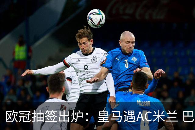 欧冠抽签出炉：皇马遇AC米兰 巴萨碰拜仁