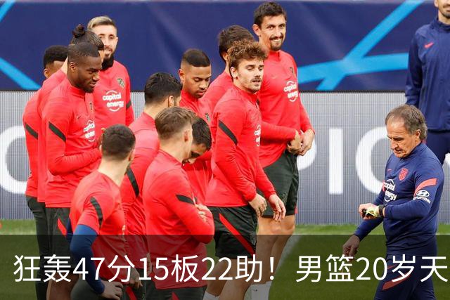 狂轰47分15板22助！男篮20岁天才后卫杀疯了：这2战让他媲美徐杰