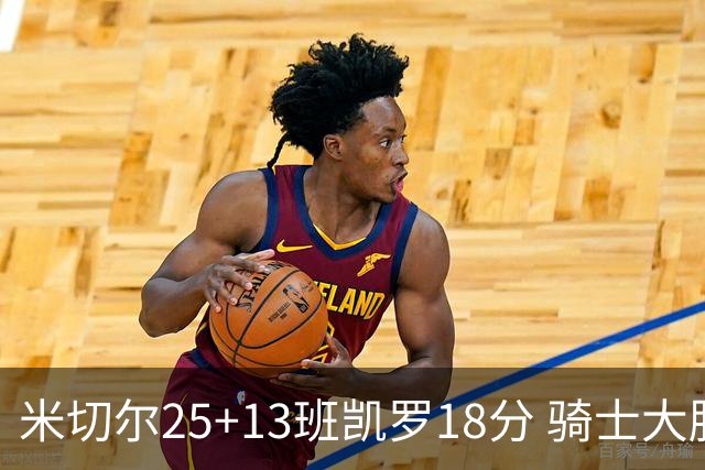 米切尔25+13班凯罗18分 骑士大胜魔术取7连胜